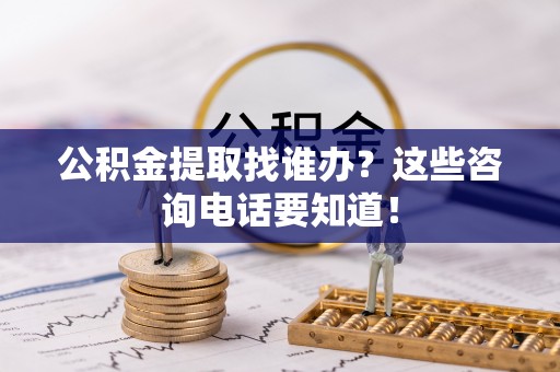 崇义公积金提取找谁办？这些咨询电话要知道！