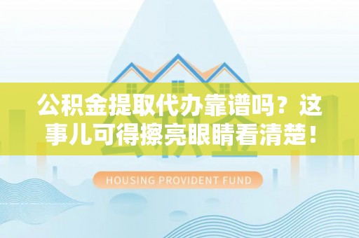 崇义公积金提取代办靠谱吗？这事儿可得擦亮眼睛看清楚！