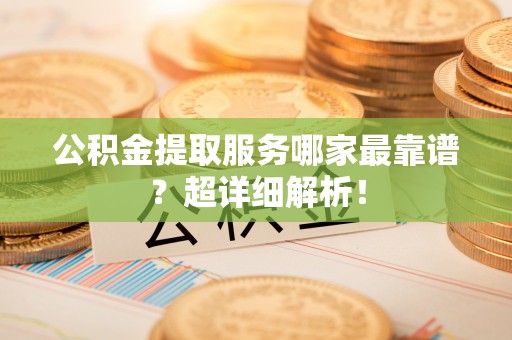 崇义公积金提取服务哪家最靠谱？超详细解析！