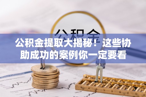 崇义公积金提取大揭秘！这些协助成功的案例你一定要看
