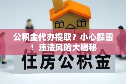 崇义公积金代办提取？小心踩雷！违法风险大揭秘