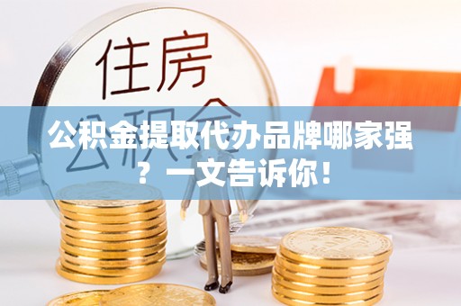 崇义公积金提取代办品牌哪家强？一文告诉你！