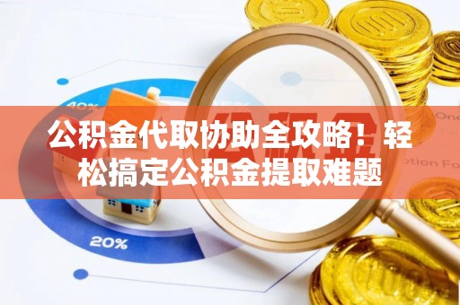崇义公积金代取协助全攻略！轻松搞定公积金提取难题