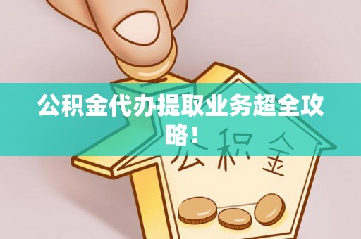 崇义公积金代办提取业务超全攻略！