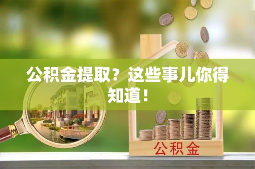 崇义公积金提取？这些事儿你得知道！