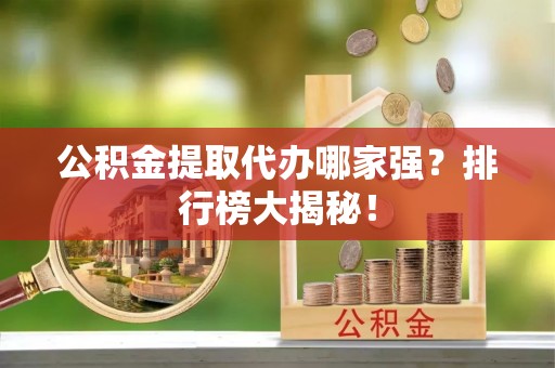 崇义公积金提取代办哪家强？排行榜大揭秘！