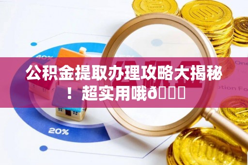 崇义公积金提取办理攻略大揭秘！超实用哦😉