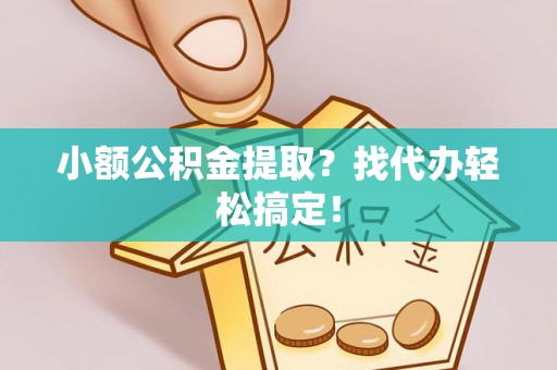 崇义小额公积金提取？找代办轻松搞定！