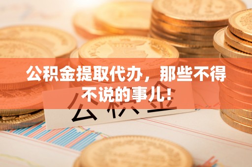 崇义公积金提取代办，那些不得不说的事儿！