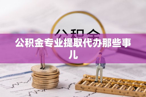 崇义公积金专业提取代办那些事儿