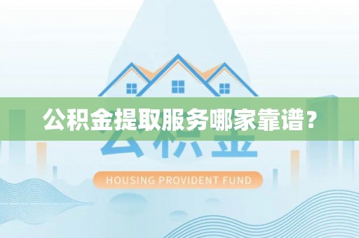 崇义公积金提取服务哪家靠谱？