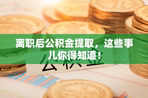 崇义离职后公积金提取，这些事儿你得知道！