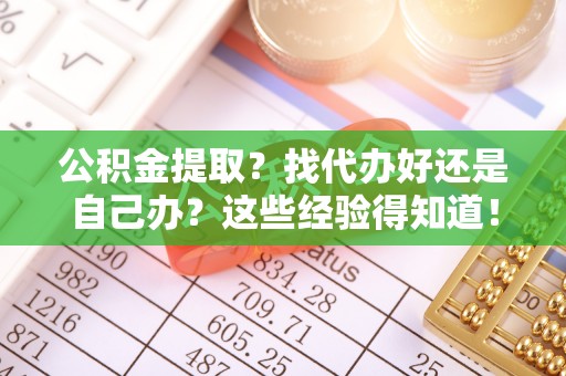 崇义公积金提取？找代办好还是自己办？这些经验得知道！