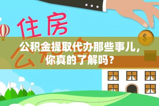 崇义公积金提取代办那些事儿，你真的了解吗？
