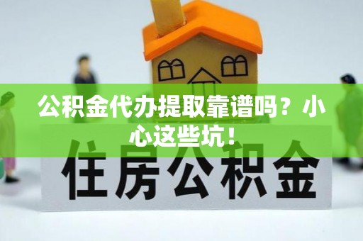 崇义公积金代办提取靠谱吗？小心这些坑！