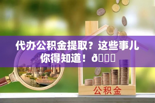 崇义代办公积金提取？这些事儿你得知道！😎