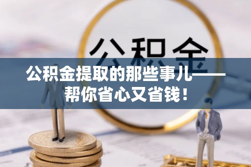 崇义公积金提取的那些事儿——帮你省心又省钱！