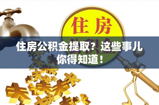 崇义住房公积金提取？这些事儿你得知道！