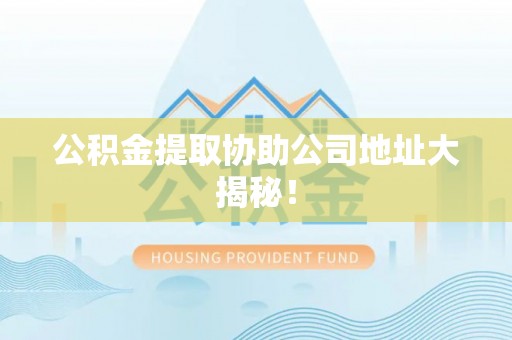 崇义公积金提取协助公司地址大揭秘！