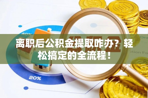 崇义离职后公积金提取咋办？轻松搞定的全流程！