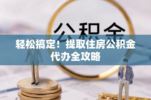 崇义轻松搞定！提取住房公积金代办全攻略
