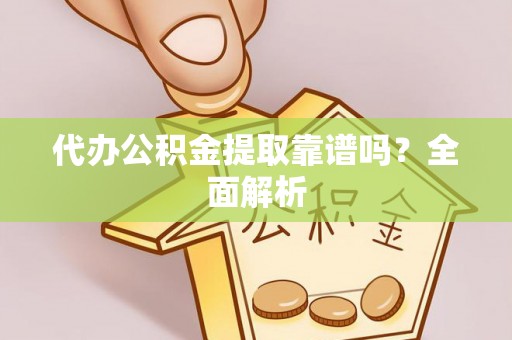 崇义代办公积金提取靠谱吗？全面解析