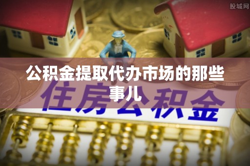 崇义公积金提取代办市场的那些事儿