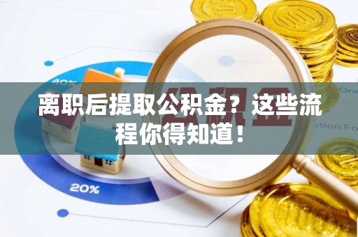 崇义离职后提取公积金？这些流程你得知道！