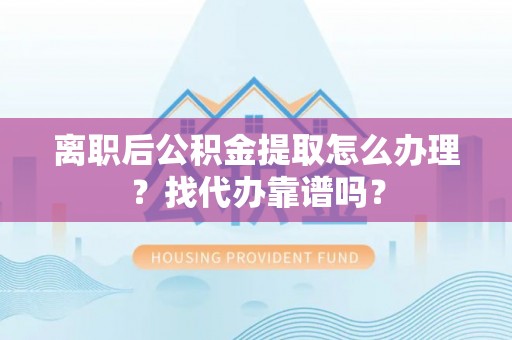 崇义离职后公积金提取怎么办理？找代办靠谱吗？