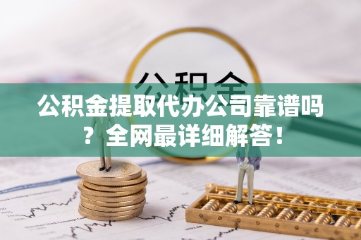 崇义公积金提取代办公司靠谱吗？全网最详细解答！