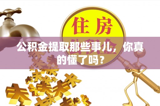 崇义公积金提取那些事儿，你真的懂了吗？