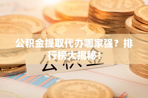 崇义公积金提取代办哪家强？排行榜大揭秘！