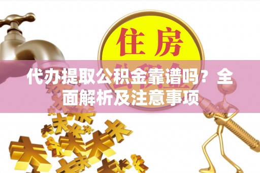 崇义代办提取公积金靠谱吗？全面解析及注意事项