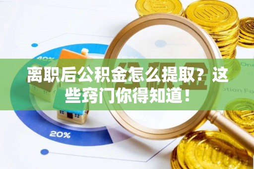 崇义离职后公积金怎么提取？这些窍门你得知道！