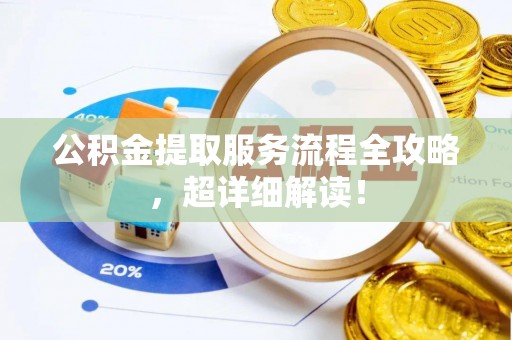 崇义公积金提取服务流程全攻略，超详细解读！
