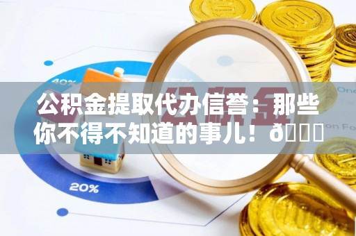 崇义公积金提取代办信誉：那些你不得不知道的事儿！😎