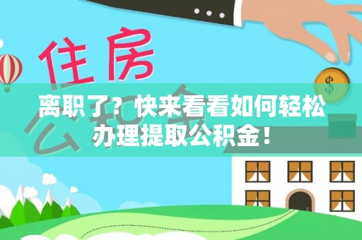 崇义离职了？快来看看如何轻松办理提取公积金！