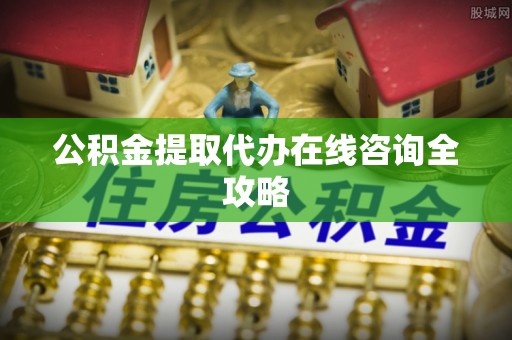 崇义公积金提取代办在线咨询全攻略