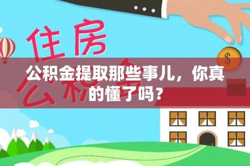 崇义公积金提取那些事儿，你真的懂了吗？