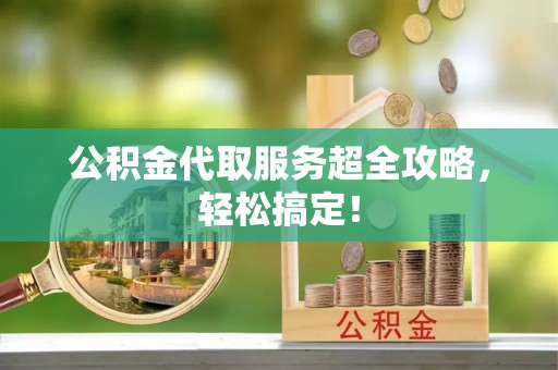 崇义公积金代取服务超全攻略，轻松搞定！