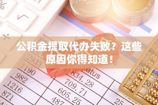 崇义公积金提取代办失败？这些原因你得知道！
