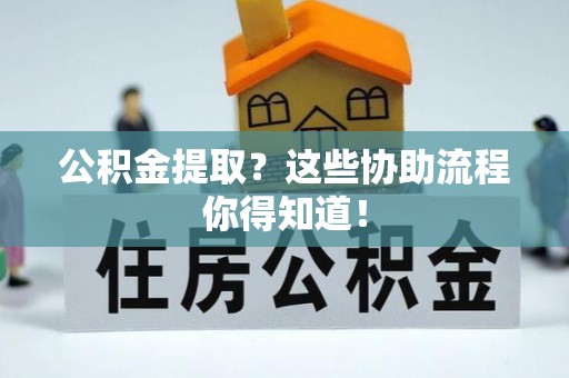 崇义公积金提取？这些协助流程你得知道！