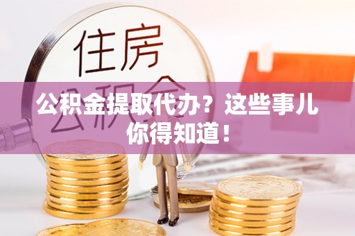 崇义公积金提取代办？这些事儿你得知道！