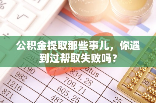 崇义公积金提取那些事儿，你遇到过帮取失败吗？