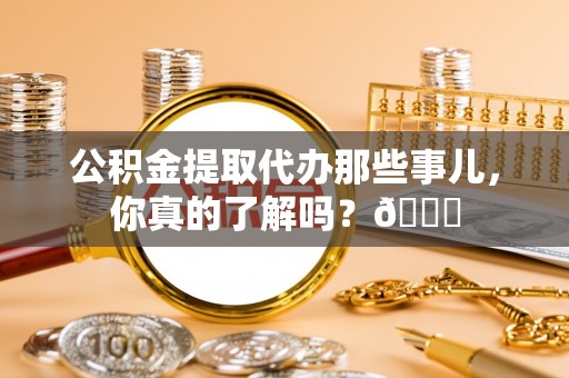 崇义公积金提取代办那些事儿，你真的了解吗？😎
