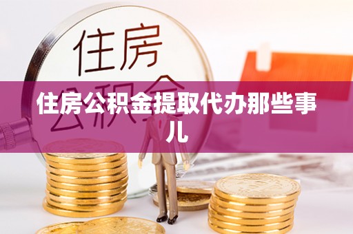 崇义住房公积金提取代办那些事儿
