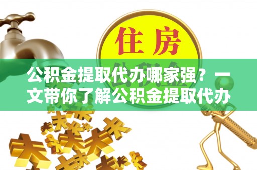 崇义公积金提取代办哪家强？一文带你了解公积金提取代办机构排名及相关知识
