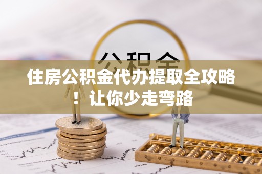崇义住房公积金代办提取全攻略！让你少走弯路
