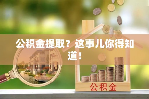 崇义公积金提取？这事儿你得知道！