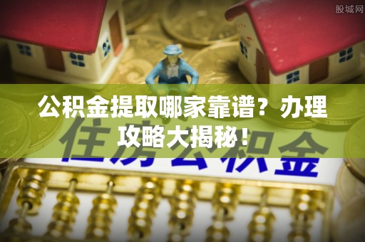 崇义公积金提取哪家靠谱？办理攻略大揭秘！